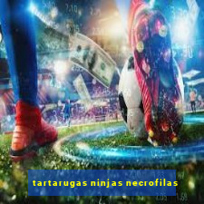 tartarugas ninjas necrofilas